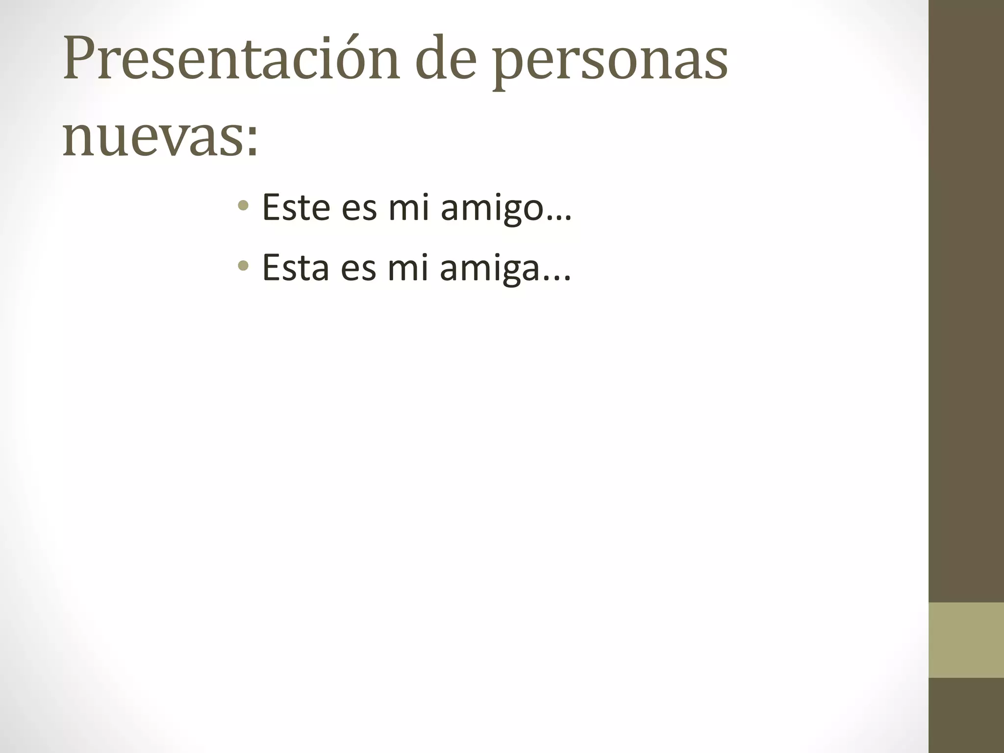 Presentación de personas
nuevas:
• Este es mi amigo…
• Esta es mi amiga...
 