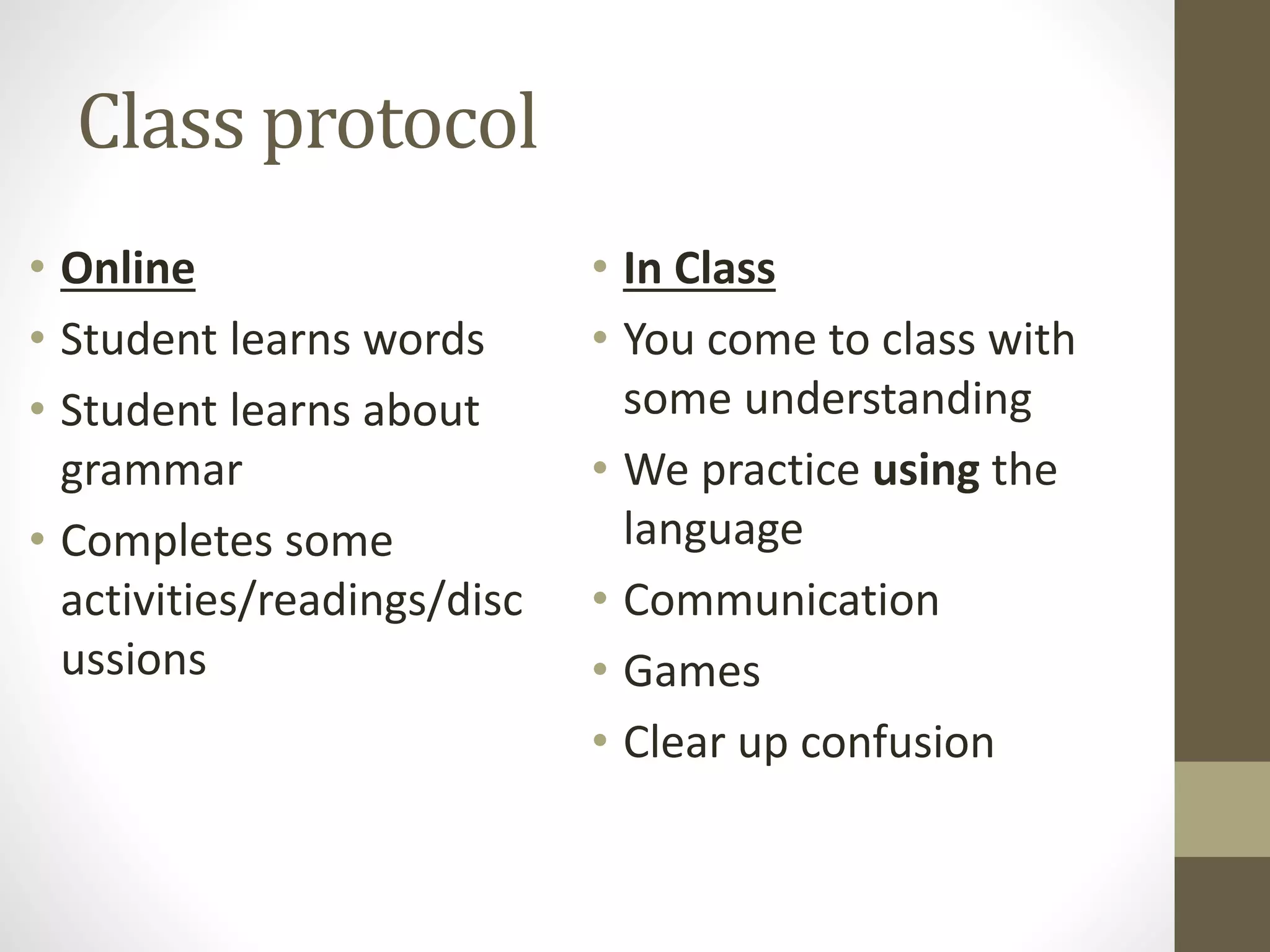 Class protocol
• Online
• Student learns words
• Student learns about
grammar
• Completes some
activities/readings/disc
ussions
• In Class
• You come to class with
some understanding
• We practice using the
language
• Communication
• Games
• Clear up confusion
 
