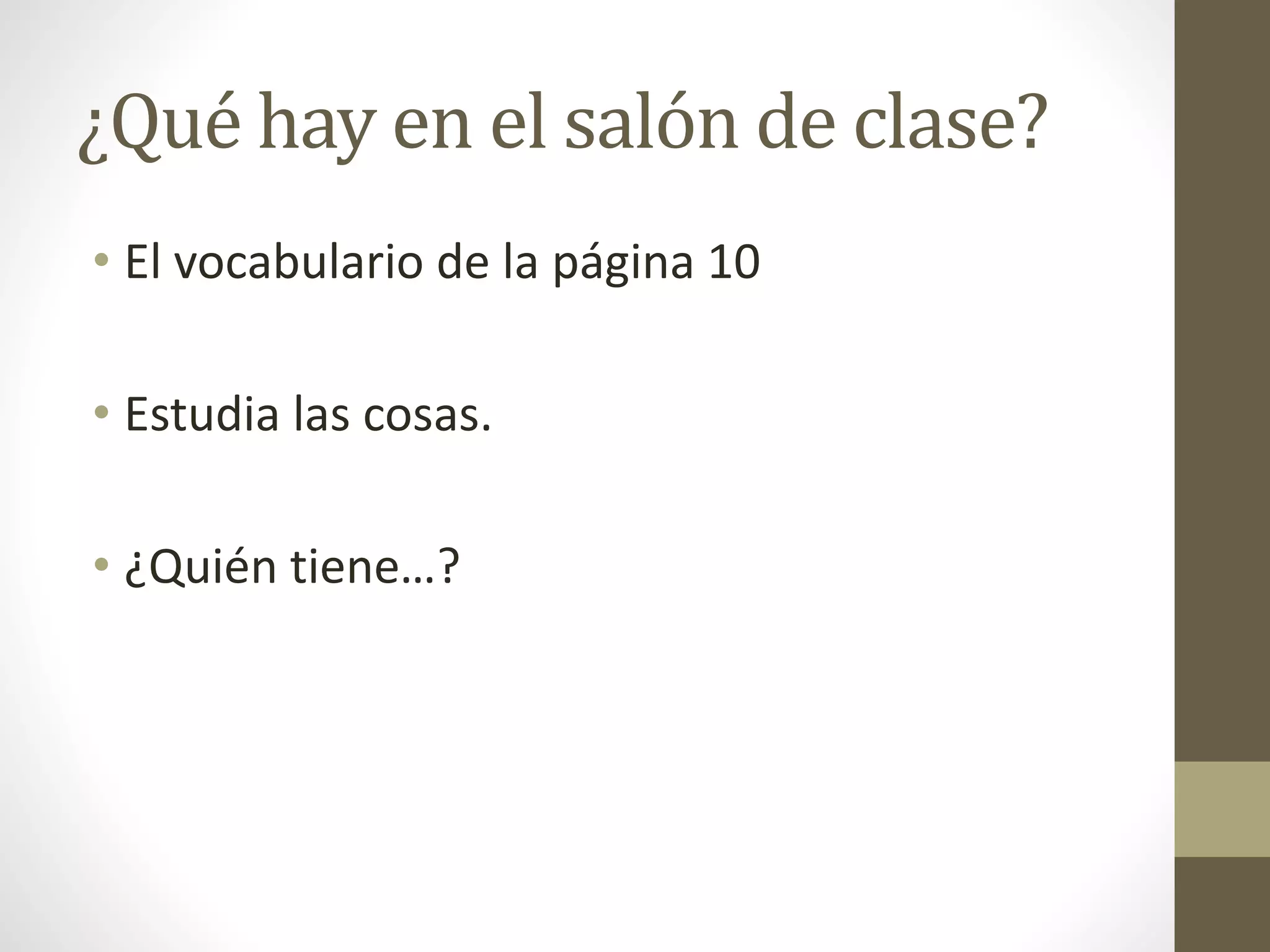 ¿Qué hay en el salón de clase?
• El vocabulario de la página 10
• Estudia las cosas.
• ¿Quién tiene…?
 