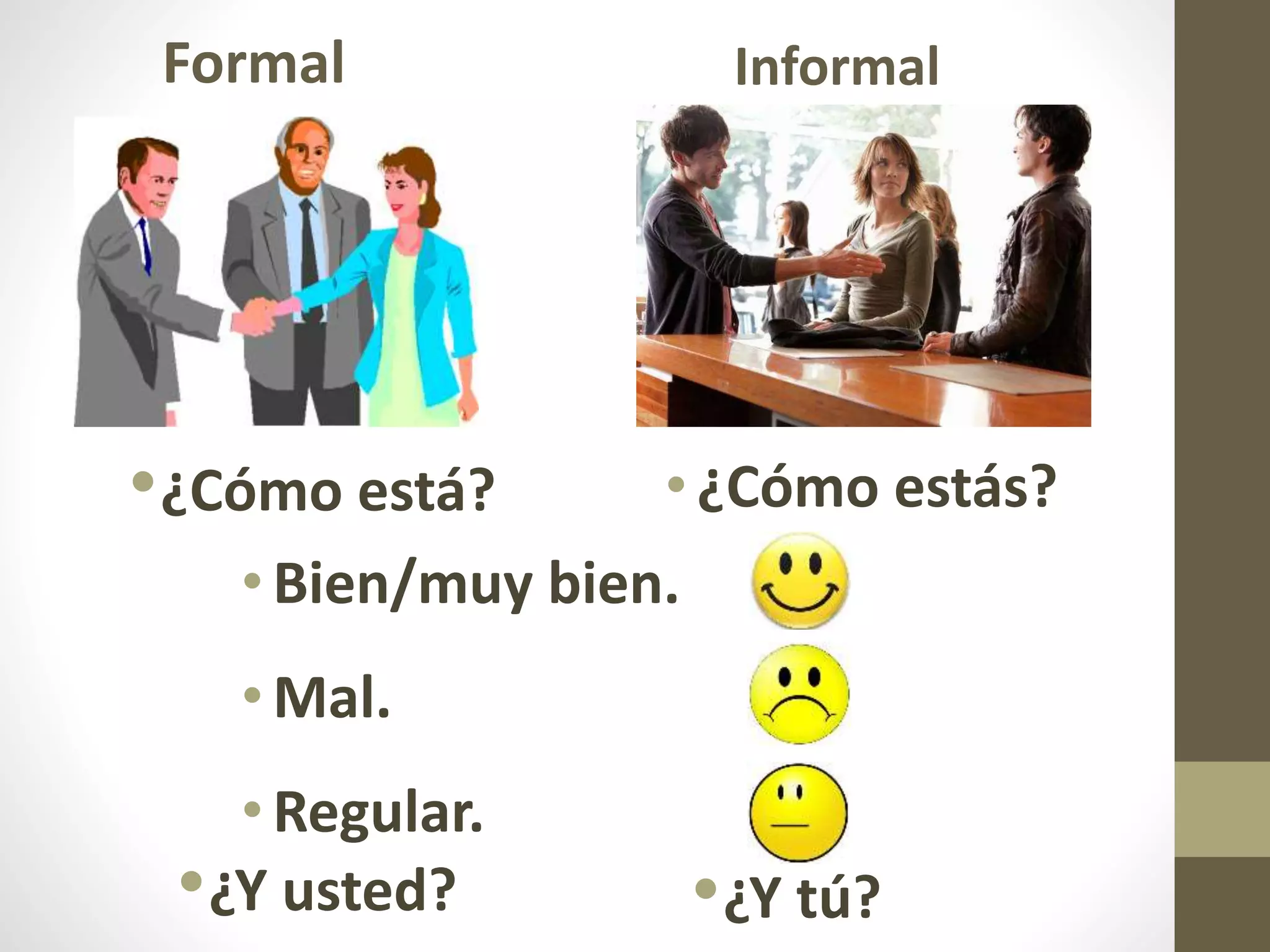 Formal
•¿Cómo estás?
Informal
•Bien/muy bien.
•Mal.
•Regular.
•¿Cómo está?
•¿Y usted? •¿Y tú?
 