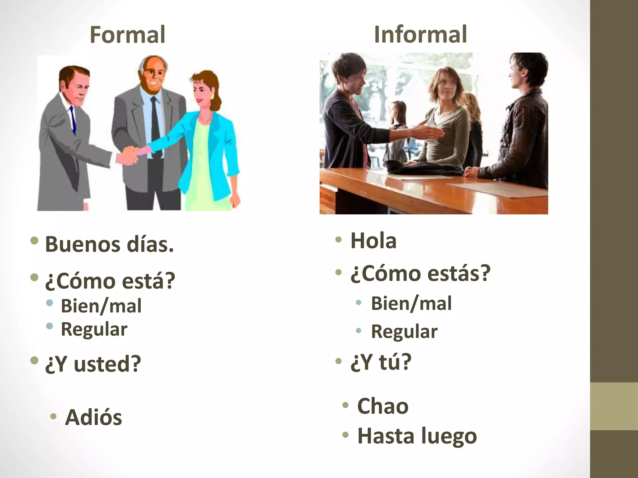 Formal
• Hola
• ¿Cómo estás?
• Bien/mal
• Regular
• ¿Y tú?
Informal
• Chao
• Hasta luego
•Buenos días.
•¿Cómo está?
• Bien/mal
• Regular
•¿Y usted?
• Adiós
 