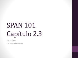 SPAN 101
Capítulo 2.3
Los colores
Las nacionalidades
 