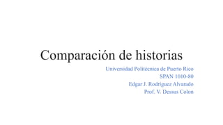 Comparación de historias
Universidad Politécnica de Puerto Rico
SPAN 1010-80
Edgar J. Rodríguez Alvarado
Prof. V. Dessus Colon
 