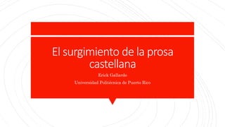 El surgimiento de la prosa
castellana
Erick Gallardo
Universidad Politécnica de Puerto Rico
 