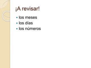 ¡A revisar!
 los meses
 los días
 los números
 