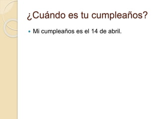 ¿Cuándo es tu cumpleaños?
 Mi cumpleaños es el 14 de abril.
 