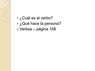  ¿Cuál es el verbo?
 ¿Qué hace la persona?
 Verbos – página 158
 