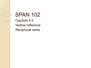 SPAN 102
Capítulo 4.4
Verbos reflexivos
Reciprocal verbs
 