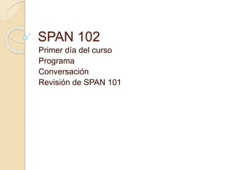 SPAN 102
Primer día del curso
Programa
Conversación
Revisión de SPAN 101
 