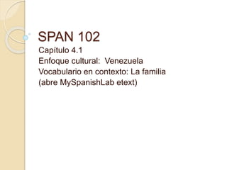 SPAN 102
Capítulo 4.1
Enfoque cultural: Venezuela
Vocabulario en contexto: La familia
(abre MySpanishLab etext)
 