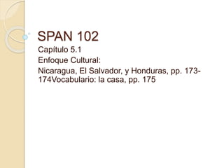 SPAN 102
Capítulo 5.1
Enfoque Cultural:
Nicaragua, El Salvador, y Honduras, pp. 173-
174Vocabulario: la casa, pp. 175
 