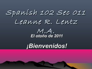Spanish 102 Sec 011
  Leanne R. Lentz
         M.A.
      El otoño de 2011
      El otoño de 2011

     ¡Bienvenidos!
 