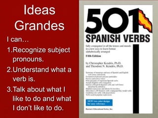 Ideas
  Grandes
I can…
1.Recognize subject
  pronouns.
2.Understand what a
  verb is.
3.Talk about what I
  like to do and what
  I don’t like to do.
 