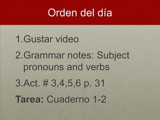 Orden del día

1.Gustar video
2.Grammar notes: Subject
  pronouns and verbs
3.Act. # 3,4,5,6 p. 31
Tarea: Cuaderno 1-2
 