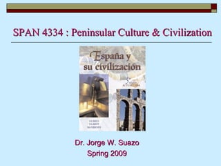 SPAN 4334 : Peninsular Culture & Civilization Dr. Jorge W. Suazo Spring 2009 