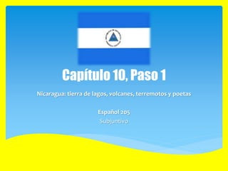 Capítulo 10, Paso 1
Nicaragua: tierra de lagos, volcanes, terremotos y poetas
Español 205
Subjuntivo
 