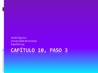 CAPÍTULO 10, PASO 3
AnalúAguirre
Universidad de Arizona
Español 205
 