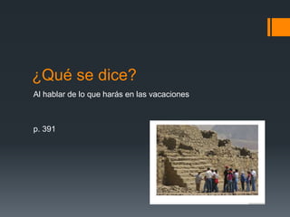 ¿Qué se dice?
Al hablar de lo que harás en las vacaciones
p. 391
 