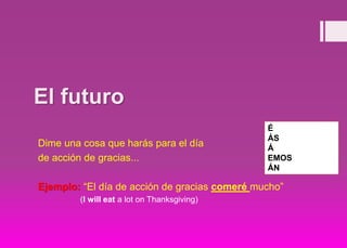 El futuro
Dime una cosa que harás para el día
de acción de gracias...
Ejemplo: “El día de acción de gracias comeré mucho”
(I will eat a lot on Thanksgiving)
É
ÁS
Á
EMOS
ÁN
 