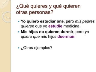 ¿Qué quieres y qué quieren
otras personas?
 Yo quiero estudiar arte, pero mis padres
quieren que yo estudie medicina.
 Mis hijos no quieren dormir, pero yo
quiero que mis hijos duerman.
 ¿Otros ejemplos?
 