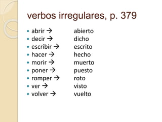 verbos irregulares, p. 379
 abrir 
 decir 
 escribir 
 hacer 
 morir 
 poner 
 romper 
 ver 
 volver 
abierto
dicho
escrito
hecho
muerto
puesto
roto
visto
vuelto
 