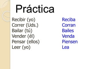 Práctica
Recibir (yo)
Correr (Uds.)
Bailar (tú)
Vender (él)
Pensar (ellos)
Leer (yo)
Reciba
Corran
Bailes
Venda
Piensen
Lea
 
