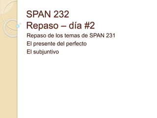 SPAN 232
Repaso – día #2
Repaso de los temas de SPAN 231
El presente del perfecto
El subjuntivo
 