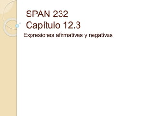 SPAN 232
Capítulo 12.3
Expresiones afirmativas y negativas
 