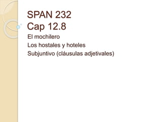 SPAN 232
Cap 12.8
El mochilero
Los hostales y hoteles
Subjuntivo (cláusulas adjetivales)
 
