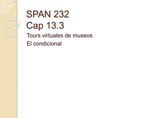 SPAN 232
Cap 13.3
Tours virtuales de museos
El condicional
 