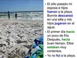  El año pasado mi
esposa e hijos
fueron a la playa.
Bonnie descansó
en una silla y mis
hijos jugaron en el
agua.
 El primer día hacía
un poco de frío.
Después, hacía
buen tiempo. Ellos
estaban muy
contentos.
 Yo no fui a la playa.
 