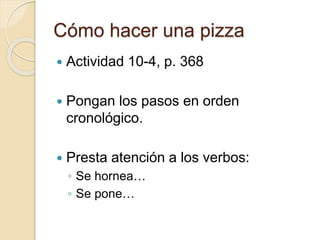 Cómo hacer una pizza
 Actividad 10-4, p. 368
 Pongan los pasos en orden
cronológico.
 Presta atención a los verbos:
◦ Se hornea…
◦ Se pone…
 