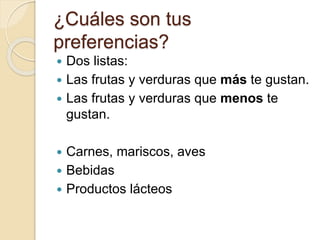 ¿Cuáles son tus
preferencias?
 Dos listas:
 Las frutas y verduras que más te gustan.
 Las frutas y verduras que menos te
gustan.
 Carnes, mariscos, aves
 Bebidas
 Productos lácteos
 