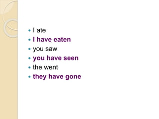  I ate
 I have eaten
 you saw
 you have seen
 the went
 they have gone
 