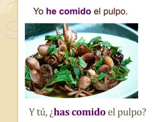 Yo he comido el pulpo.
Y tú, ¿has comido el pulpo?
 