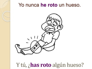 Yo nunca he roto un hueso.
Y tú, ¿has roto algún hueso?
 