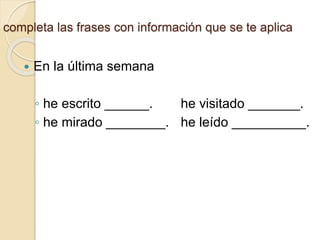 completa las frases con información que se te aplica
 En la última semana
◦ he escrito ______. he visitado _______.
◦ he mirado ________. he leído __________.
 