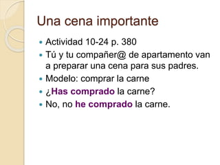 Una cena importante
 Actividad 10-24 p. 380
 Tú y tu compañer@ de apartamento van
a preparar una cena para sus padres.
 Modelo: comprar la carne
 ¿Has comprado la carne?
 No, no he comprado la carne.
 