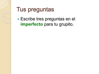 Tus preguntas
 Escribe tres preguntas en el
imperfecto para tu grupito.
 