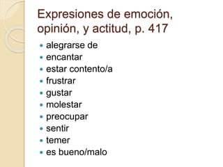 Expresiones de emoción,
opinión, y actitud, p. 417
 alegrarse de
 encantar
 estar contento/a
 frustrar
 gustar
 molestar
 preocupar
 sentir
 temer
 es bueno/malo
 