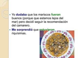  Yo dudaba que los mariscos fueran
buenos (porque que estamos lejos del
mar) pero decidí seguir la recomendación
del camarero.
 Me sorprendió que estuvieran
riquísimas.
 