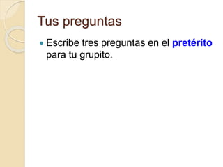 Tus preguntas
 Escribe tres preguntas en el pretérito
para tu grupito.
 