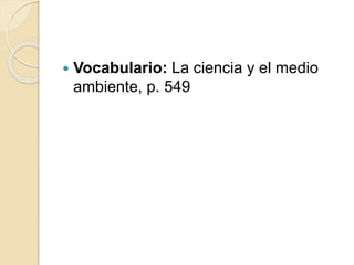 Vocabulario: La ciencia y el medio
ambiente, p. 549
 