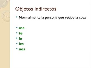 Objetos indirectos
 Normalmente la persona que recibe la cosa
 me
 te
 le
 les
 nos
 