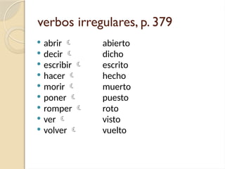 verbos irregulares, p. 379
 abrir 
 decir 
 escribir 
 hacer 
 morir 
 poner 
 romper 
 ver 
 volver 
abierto
dicho
escrito
hecho
muerto
puesto
roto
visto
vuelto
 