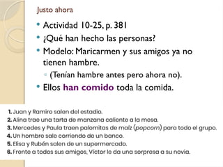 Justo ahora
 Actividad 10-25, p. 381
 ¿Qué han hecho las personas?
 Modelo: Maricarmen y sus amigos ya no
tienen hambre.
◦ (Tenían hambre antes pero ahora no).
 Ellos han comido toda la comida.
 