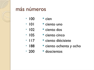 más números
• 100
• 101
• 102
• 105
• 117
• 188
• 200
 cien
 ciento uno
 ciento dos
 ciento cinco
 ciento diécisiete
 ciento ochenta y ocho
 doscientos
 