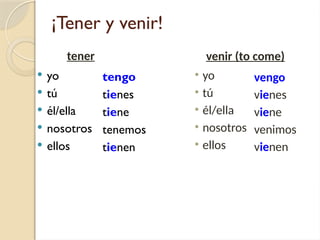 ¡Tener y venir!
 yo
 tú
 él/ella
 nosotros
 ellos
tengo
tienes
tiene
tenemos
tienen
tener venir (to come)
• yo
• tú
• él/ella
• nosotros
• ellos
vengo
vienes
viene
venimos
vienen
 