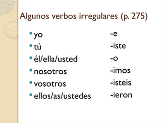 Algunos verbos irregulares (p. 275)
yo
tú
él/ella/usted
nosotros
vosotros
ellos/as/ustedes
-e
-iste
-o
-imos
-isteis
-ieron
 