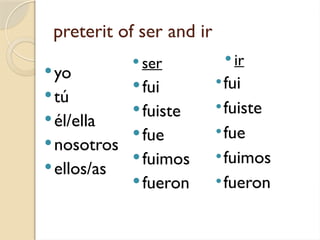 preterit of ser and ir
yo
tú
él/ella
nosotros
ellos/as
 ser  ir
fui
fuiste
fue
fuimos
fueron
•fui
•fuiste
•fue
•fuimos
•fueron
 